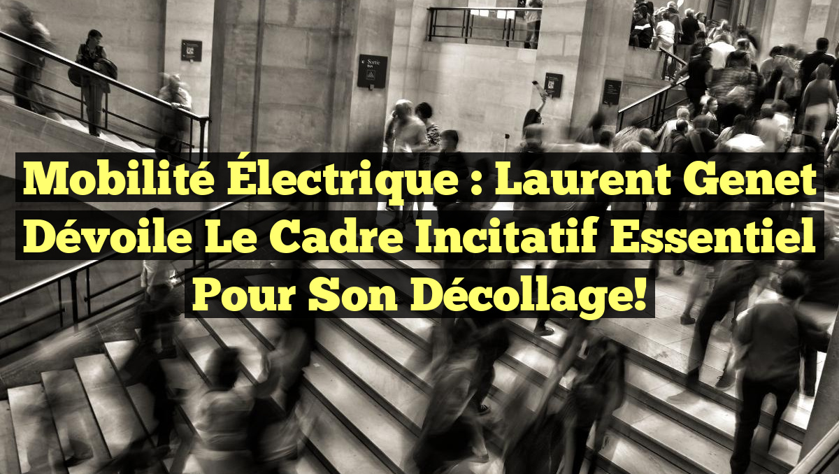 Mobilité Électrique : Laurent Genet dévoile le cadre incitatif essentiel pour son décollage!
