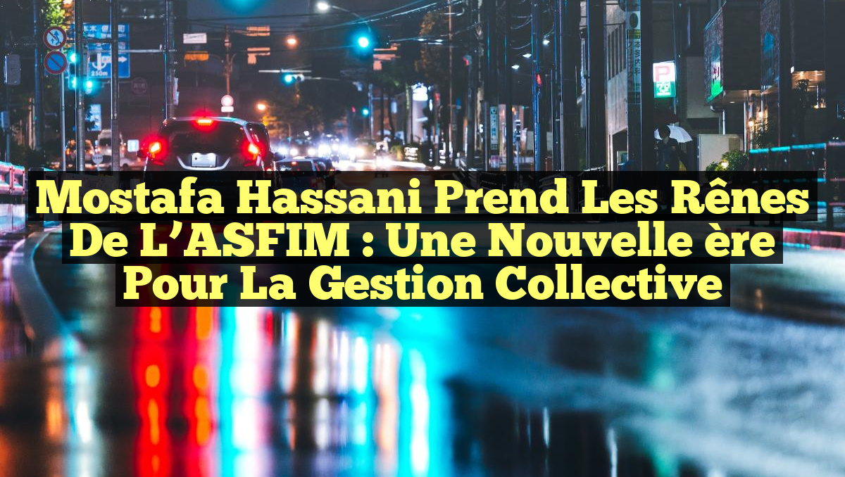 Mostafa Hassani prend les rênes de l’ASFIM : Une nouvelle ère pour la gestion collective