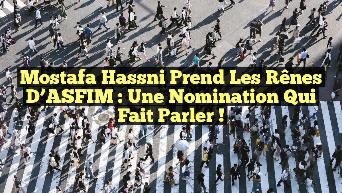 Mostafa Hassni prend les rênes d&rsquo;ASFIM : Une nomination qui fait parler !