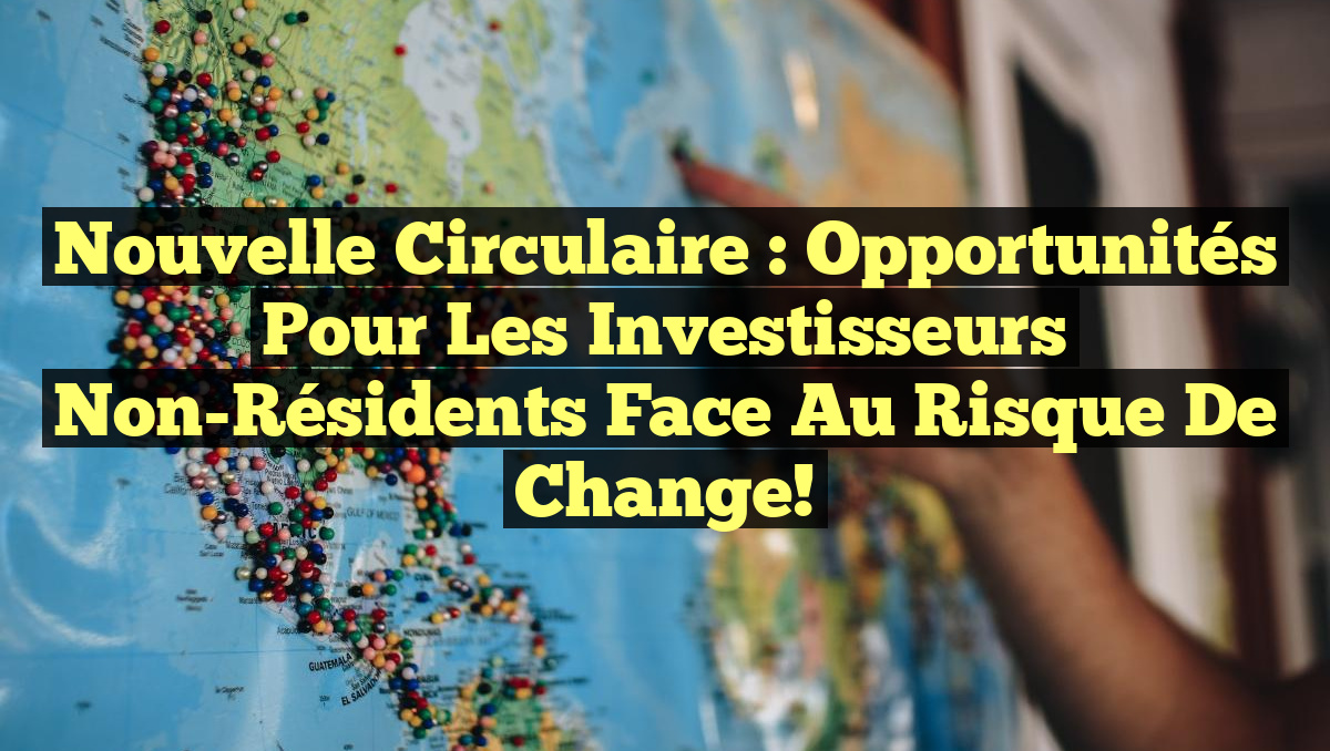 Nouvelle Circulaire : Opportunités pour les Investisseurs Non-Résidents face au Risque de Change!
