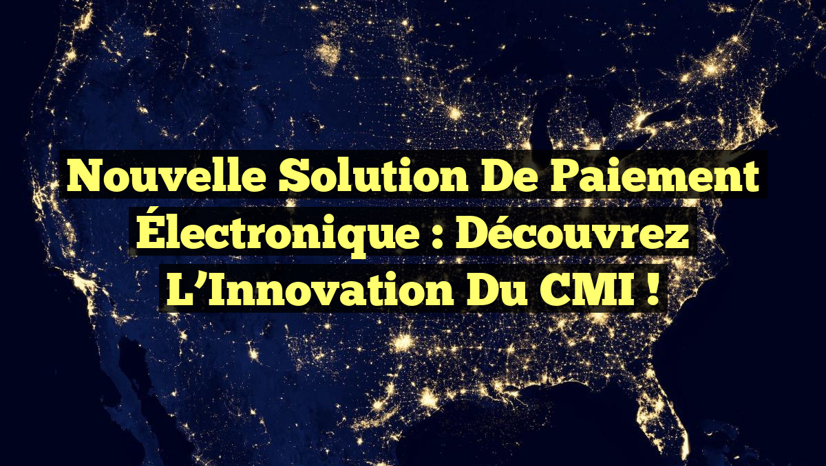 Nouvelle Solution de Paiement Électronique : Découvrez l&rsquo;Innovation du CMI !
