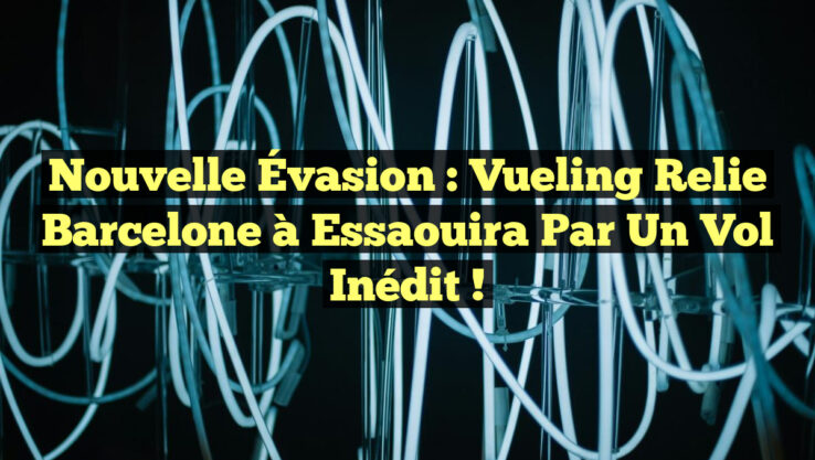 Nouvelle Évasion : Vueling Relie Barcelone à Essaouira par un Vol Inédit !