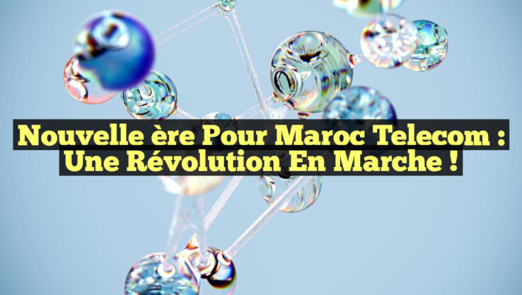 Nouvelle ère pour Maroc Telecom : une révolution en marche !