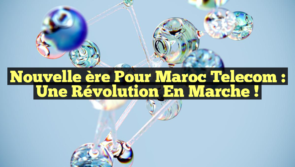 Nouvelle ère pour Maroc Telecom : une révolution en marche !