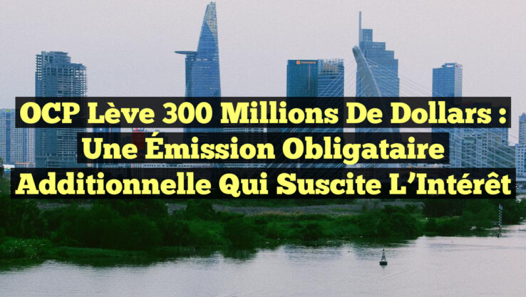 OCP Lève 300 Millions de Dollars : Une Émission Obligataire Additionnelle qui Suscite l’Intérêt