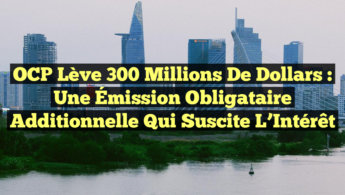 OCP Lève 300 Millions de Dollars : Une Émission Obligataire Additionnelle qui Suscite l&rsquo;Intérêt