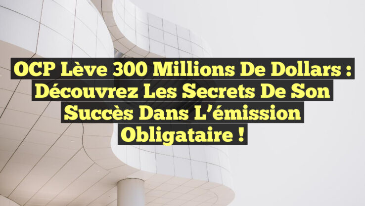 OCP lève 300 millions de dollars : découvrez les secrets de son succès dans l’émission obligataire !