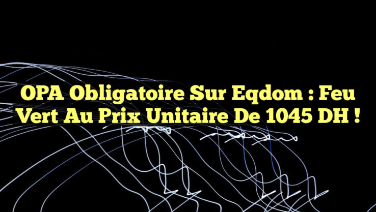 OPA Obligatoire sur Eqdom : Feu Vert au Prix Unitaire de 1045 DH !