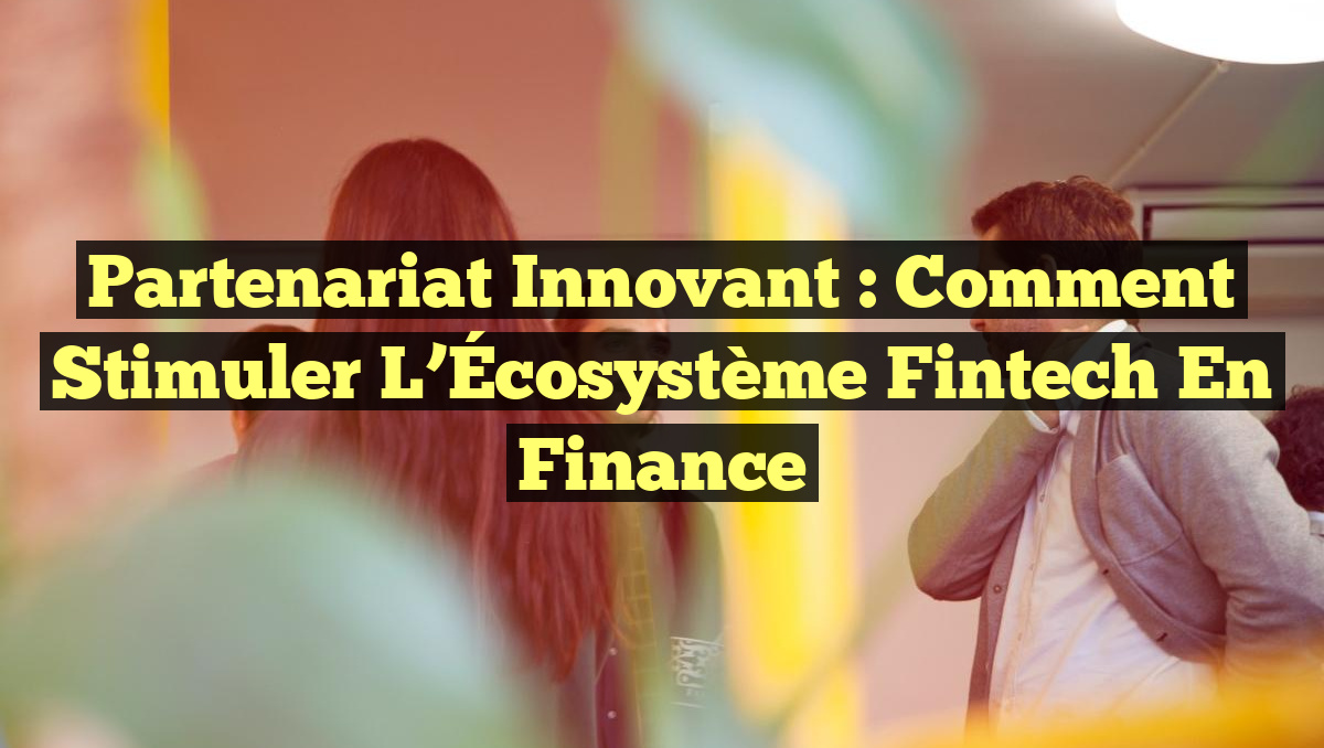 Partenariat Innovant : Comment Stimuler l&rsquo;Écosystème Fintech en Finance