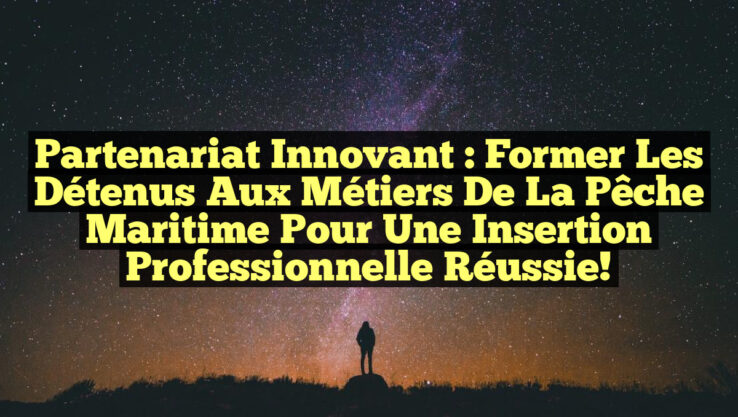 Partenariat Innovant : Former les Détenus aux Métiers de la Pêche Maritime pour une Insertion Professionnelle Réussie!