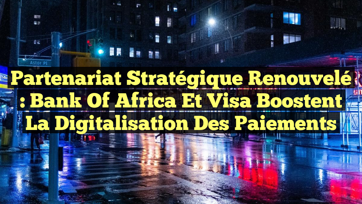 Partenariat Stratégique Renouvelé : Bank Of Africa et Visa Boostent la Digitalisation des Paiements