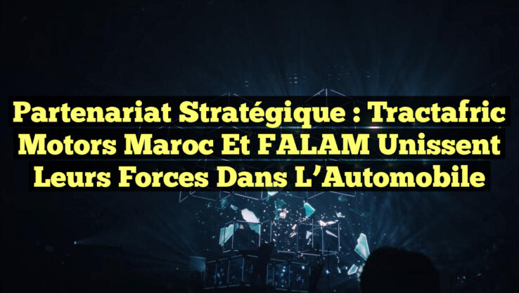 Partenariat Stratégique : Tractafric Motors Maroc et FALAM Unissent leurs Forces dans l’Automobile Partenariat Stratégique : Tractafric Motors Maroc et FALAM Unissent leurs Forces dans l’Automobile