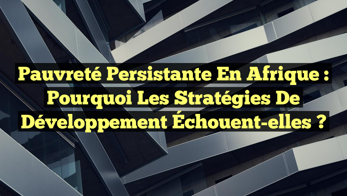 Pauvreté Persistante en Afrique : Pourquoi les Stratégies de Développement Échouent-elles ?