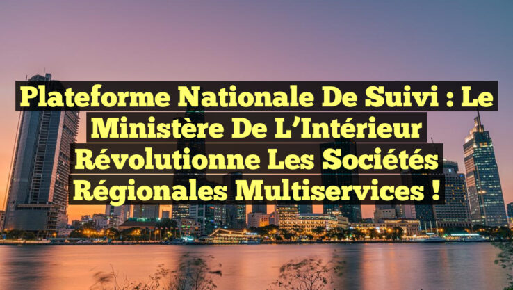 Plateforme Nationale de Suivi : Le Ministère de l’Intérieur Révolutionne les Sociétés Régionales Multiservices !