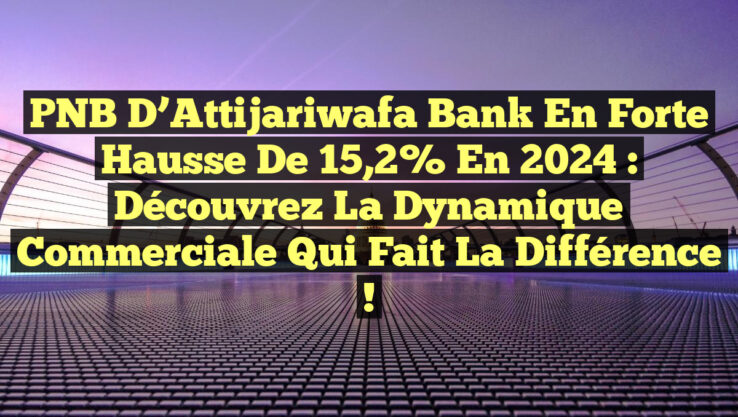 PNB D’Attijariwafa Bank en Forte Hausse de 15,2% en 2024 : Découvrez la Dynamique Commerciale Qui Fait la Différence !
