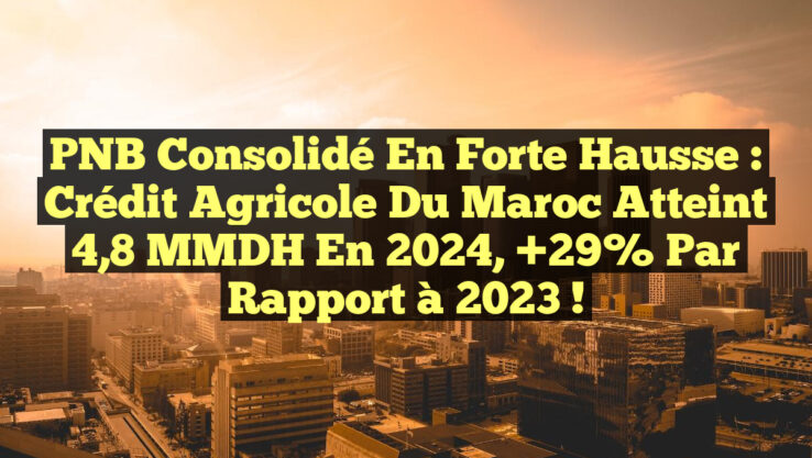PNB Consolidé en Forte Hausse : Crédit Agricole du Maroc Atteint 4,8 MMDH en 2024, +29% par Rapport à 2023 !