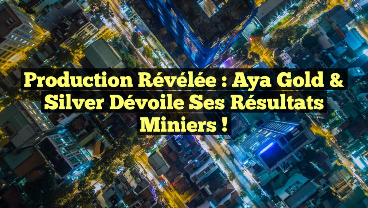 Production révélée : Aya Gold & Silver dévoile ses résultats miniers !