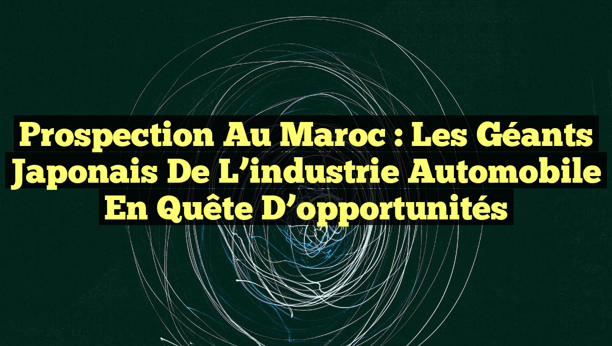 Prospection au Maroc : Les géants japonais de l&rsquo;industrie automobile en quête d&rsquo;opportunités