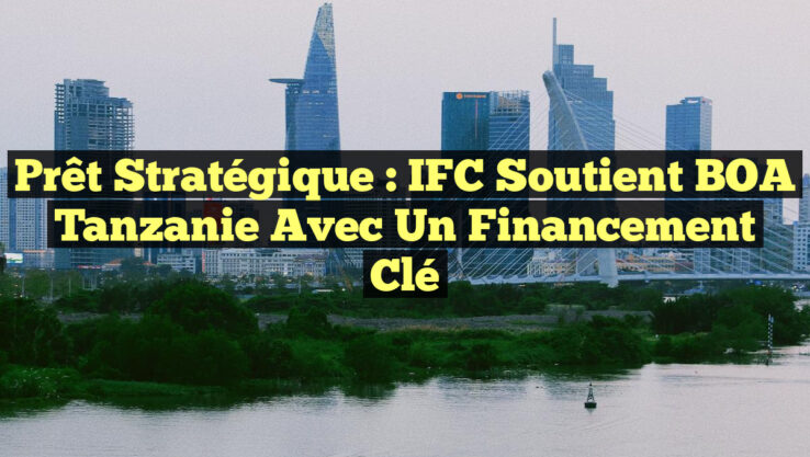 Prêt Stratégique : IFC Soutient BOA Tanzanie avec un Financement Clé