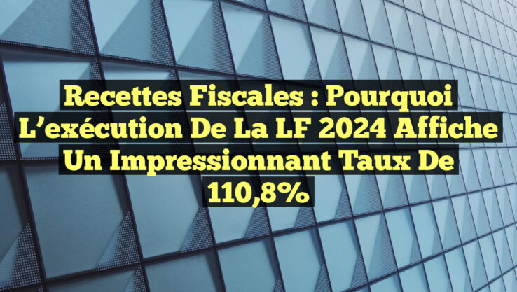 Recettes fiscales : Pourquoi l’exécution de la LF 2024 affiche un impressionnant taux de 110,8%