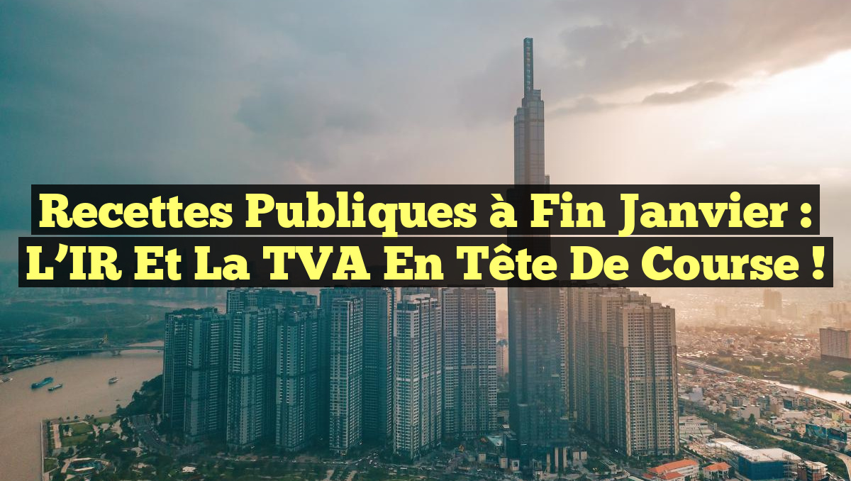Recettes publiques à fin janvier : l&rsquo;IR et la TVA en tête de course !