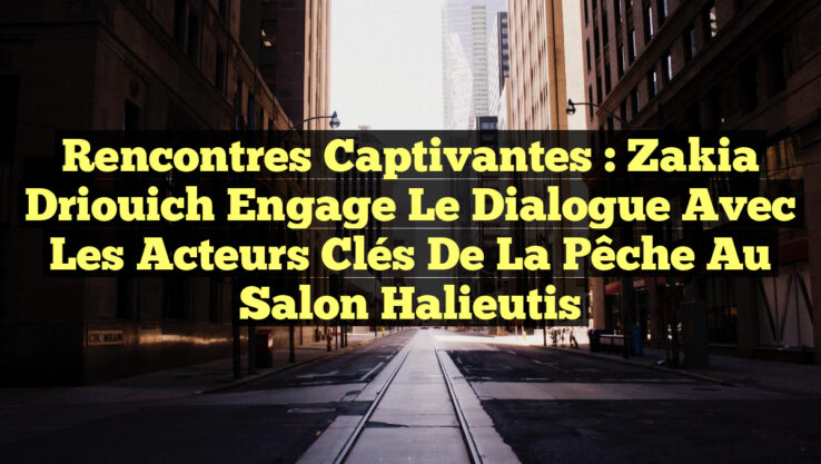 Rencontres captivantes : Zakia Driouich engage le dialogue avec les acteurs clés de la pêche au Salon Halieutis