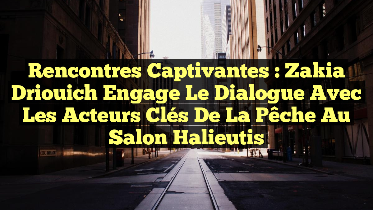 Rencontres captivantes : Zakia Driouich engage le dialogue avec les acteurs clés de la pêche au Salon Halieutis