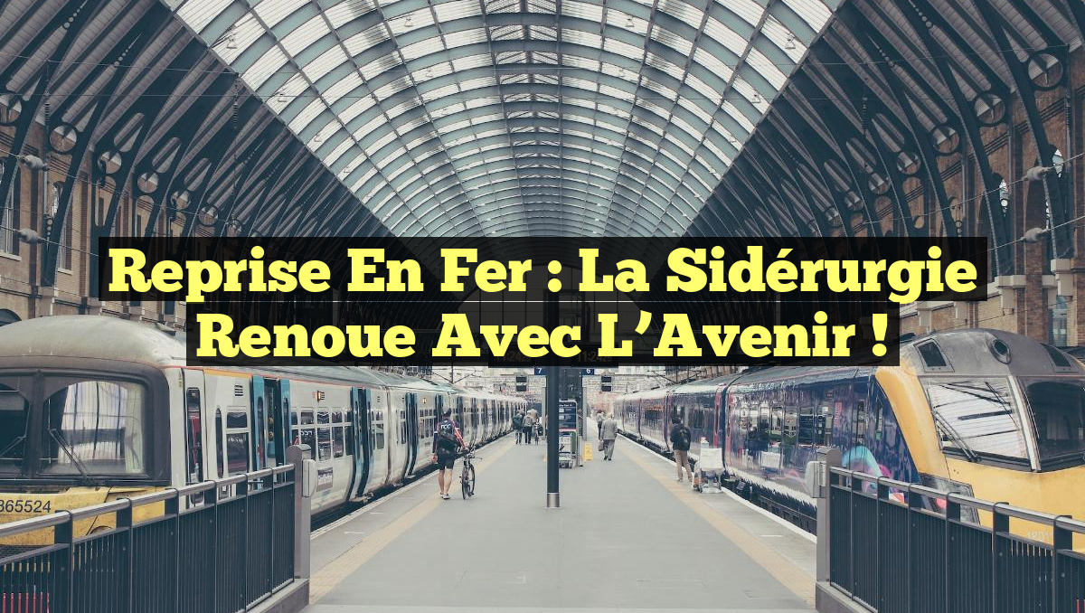 Reprise en Fer : La Sidérurgie Renoue avec l&rsquo;Avenir !