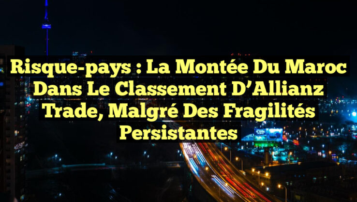 Risque-pays : La montée du Maroc dans le classement d’Allianz Trade, malgré des fragilités persistantes