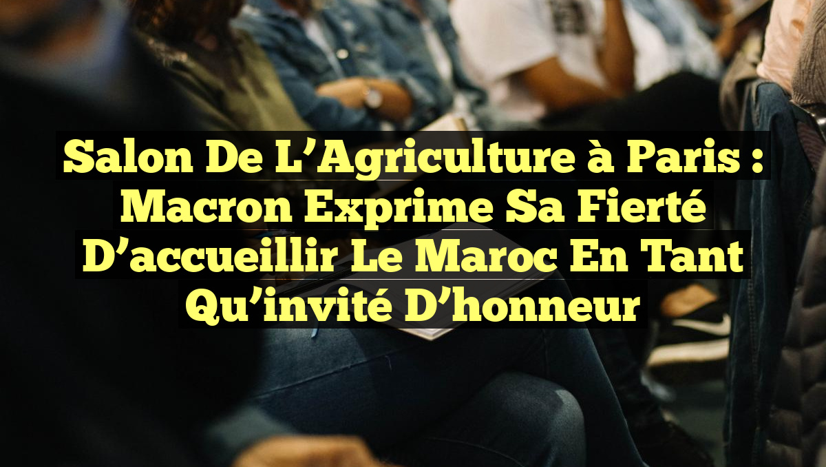 Salon de l&rsquo;Agriculture à Paris : Macron exprime sa fierté d&rsquo;accueillir le Maroc en tant qu&rsquo;invité d&rsquo;honneur