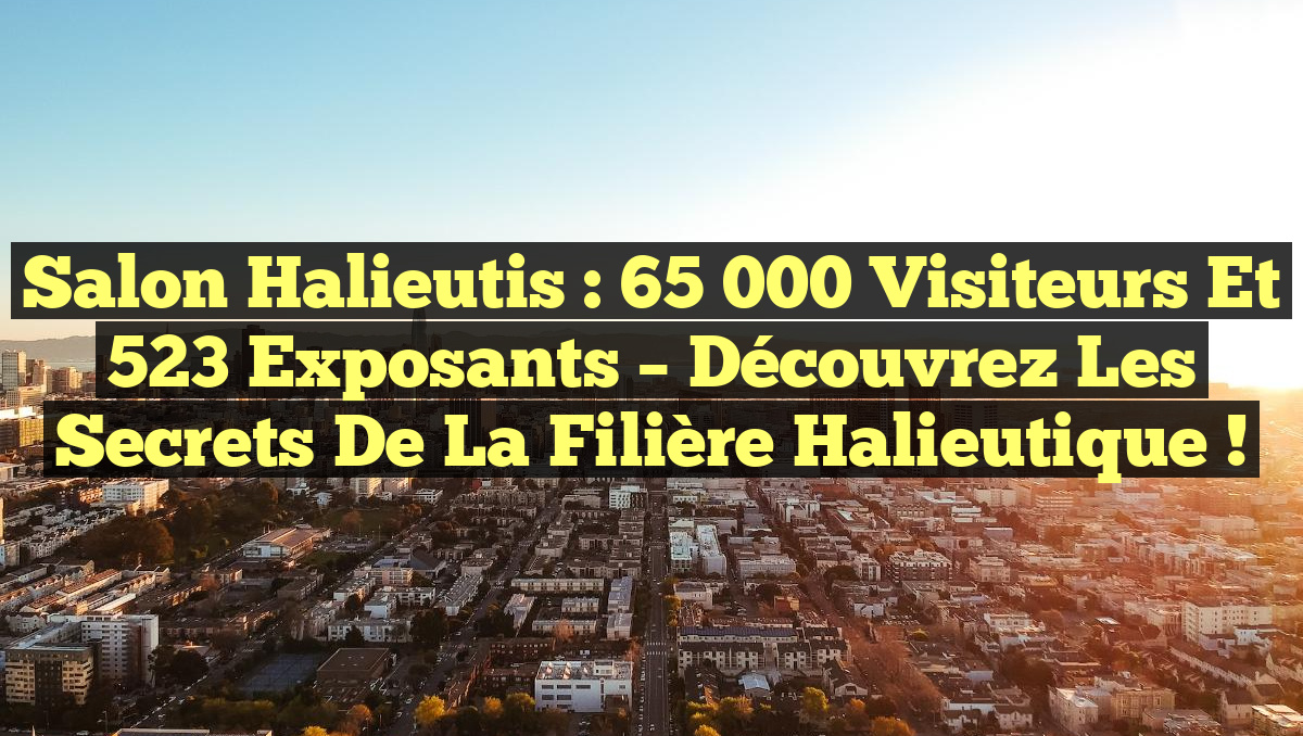Salon Halieutis : 65 000 Visiteurs et 523 Exposants – Découvrez les Secrets de la Filière Halieutique !