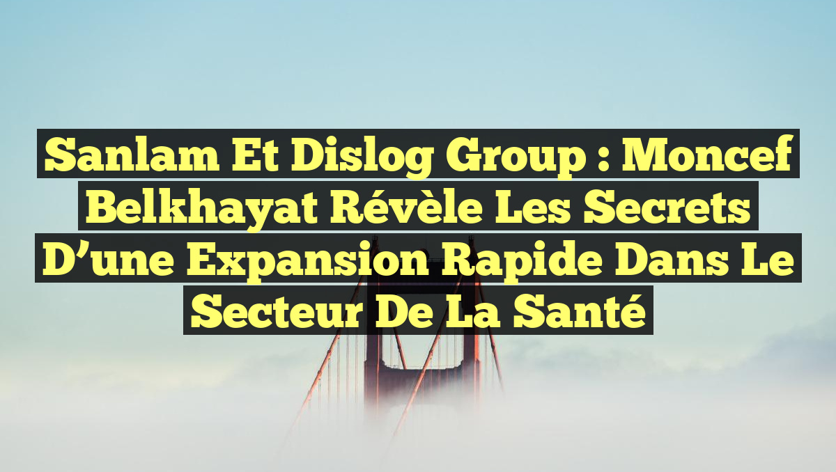 Sanlam et Dislog Group : Moncef Belkhayat Révèle les Secrets d&rsquo;une Expansion Rapide dans le Secteur de la Santé