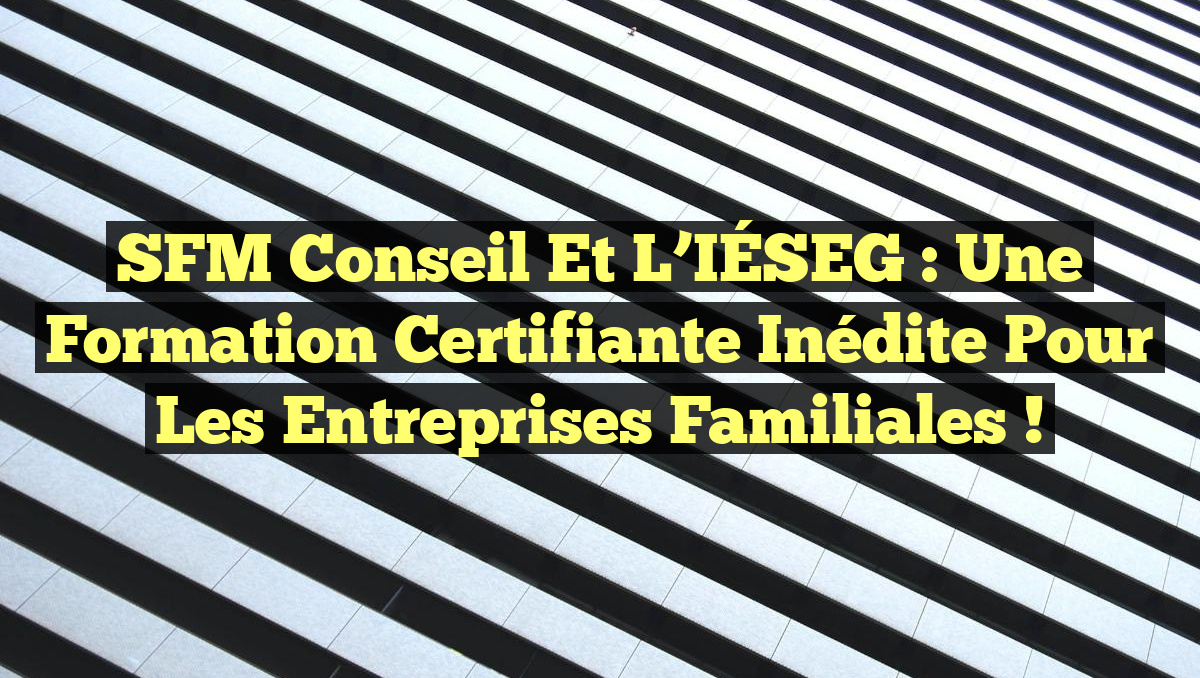 SFM Conseil et l&rsquo;IÉSEG : Une Formation Certifiante Inédite pour les Entreprises Familiales !