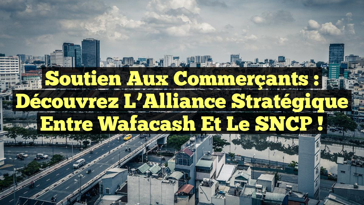 Soutien aux Commerçants : Découvrez l&rsquo;Alliance Stratégique Entre Wafacash et le SNCP !