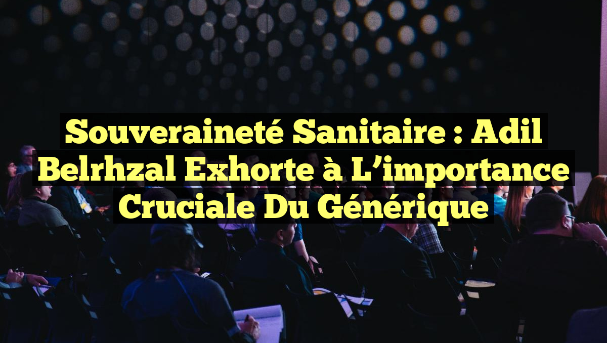 Souveraineté sanitaire : Adil Belrhzal exhorte à l&rsquo;importance cruciale du générique