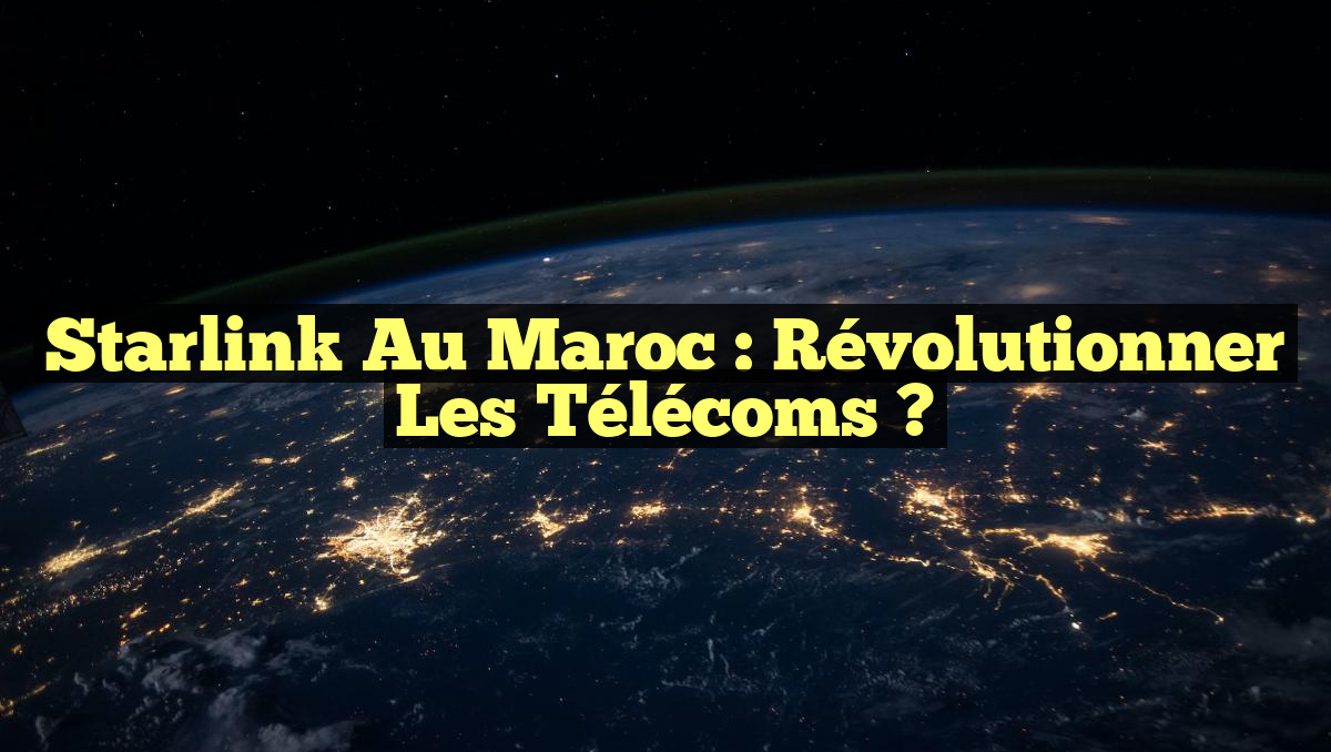 Starlink au Maroc : Révolutionner les télécoms ?