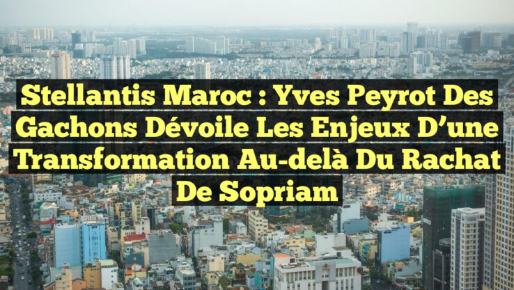 Stellantis Maroc : Yves Peyrot des Gachons dévoile les enjeux d’une transformation au-delà du rachat de Sopriam