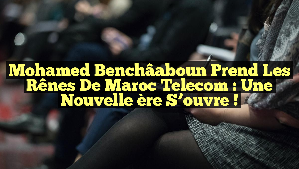 Mohamed Benchâaboun prend les rênes de Maroc Telecom : Une nouvelle ère s&rsquo;ouvre !