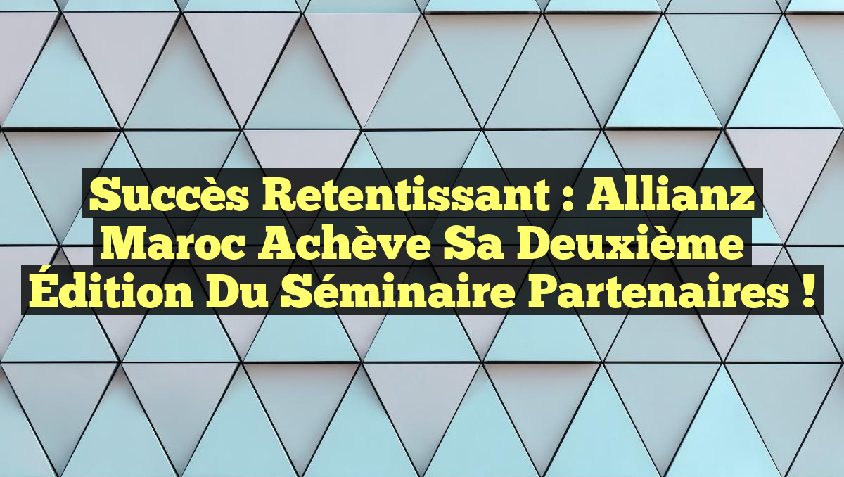 Succès Retentissant : Allianz Maroc Achève sa Deuxième Édition du Séminaire Partenaires !