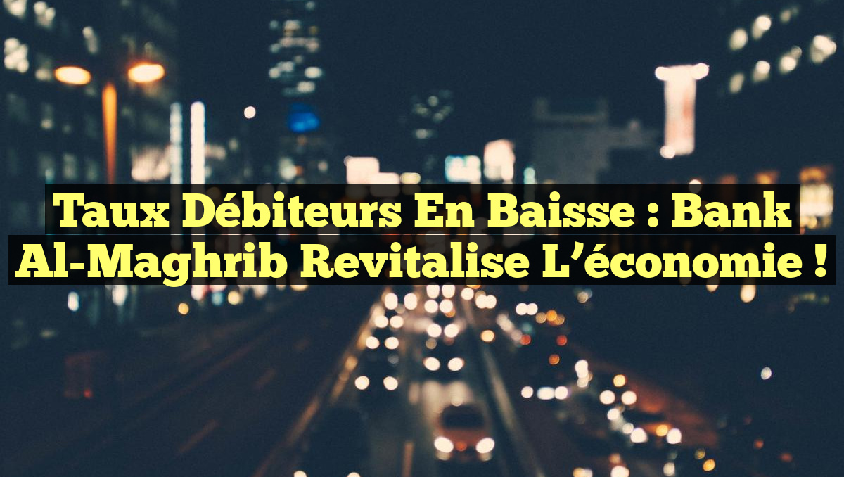 Taux débiteurs en baisse : Bank Al-Maghrib revitalise l&rsquo;économie !