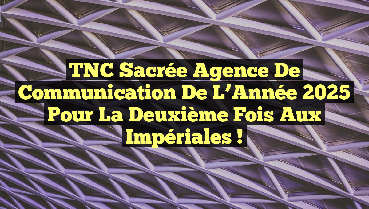 TNC Sacrée Agence de Communication de l&rsquo;Année 2025 pour la Deuxième Fois aux Impériales !