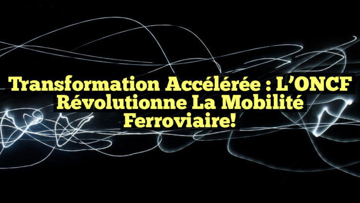 Transformation Accélérée : L’ONCF Révolutionne la Mobilité Ferroviaire!