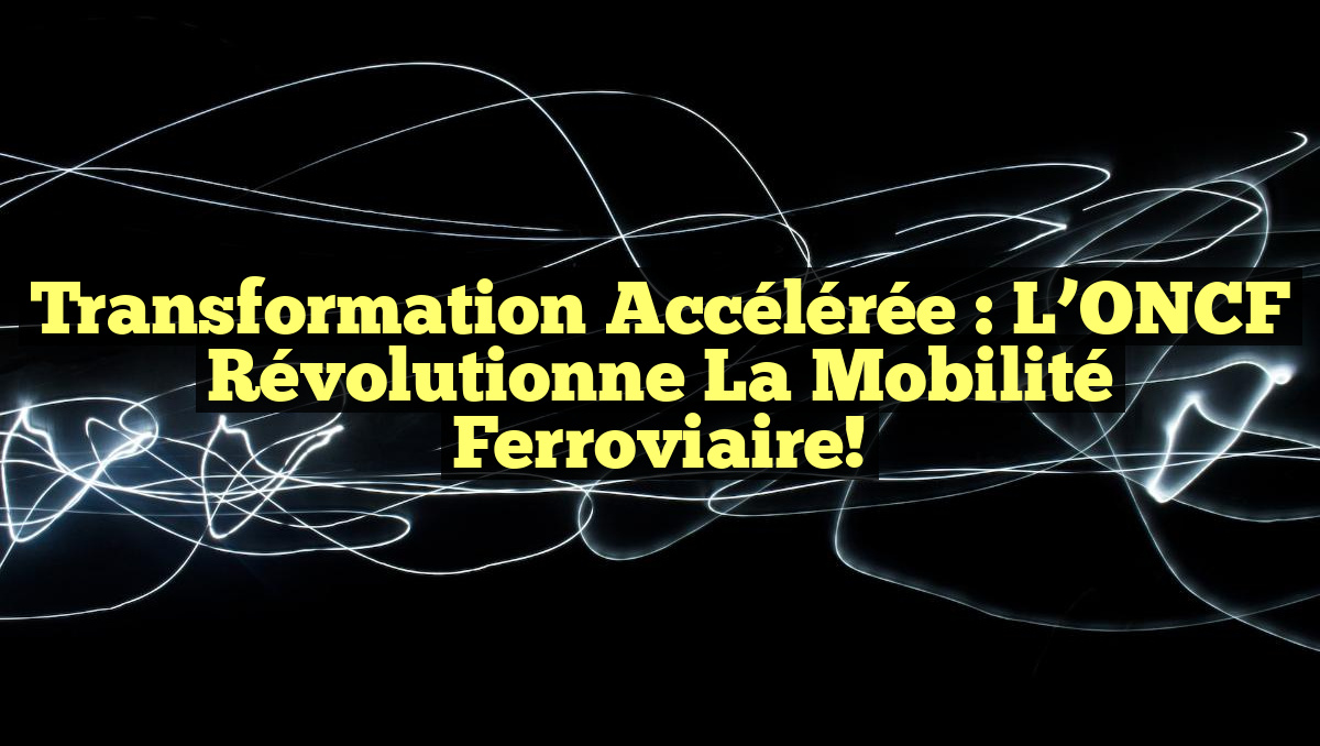 Transformation Accélérée : L&rsquo;ONCF Révolutionne la Mobilité Ferroviaire!