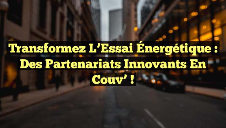 Transformez l’Essai Énergétique : Des Partenariats Innovants en Couv’ !
