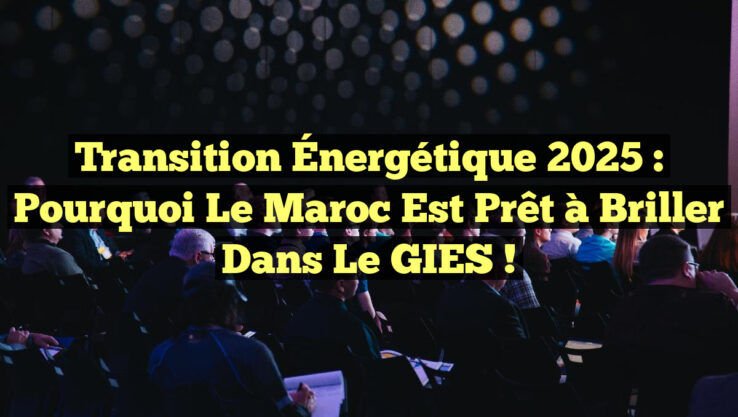 Transition Énergétique 2025 : Pourquoi le Maroc Est Prêt à Briller dans le GIES !