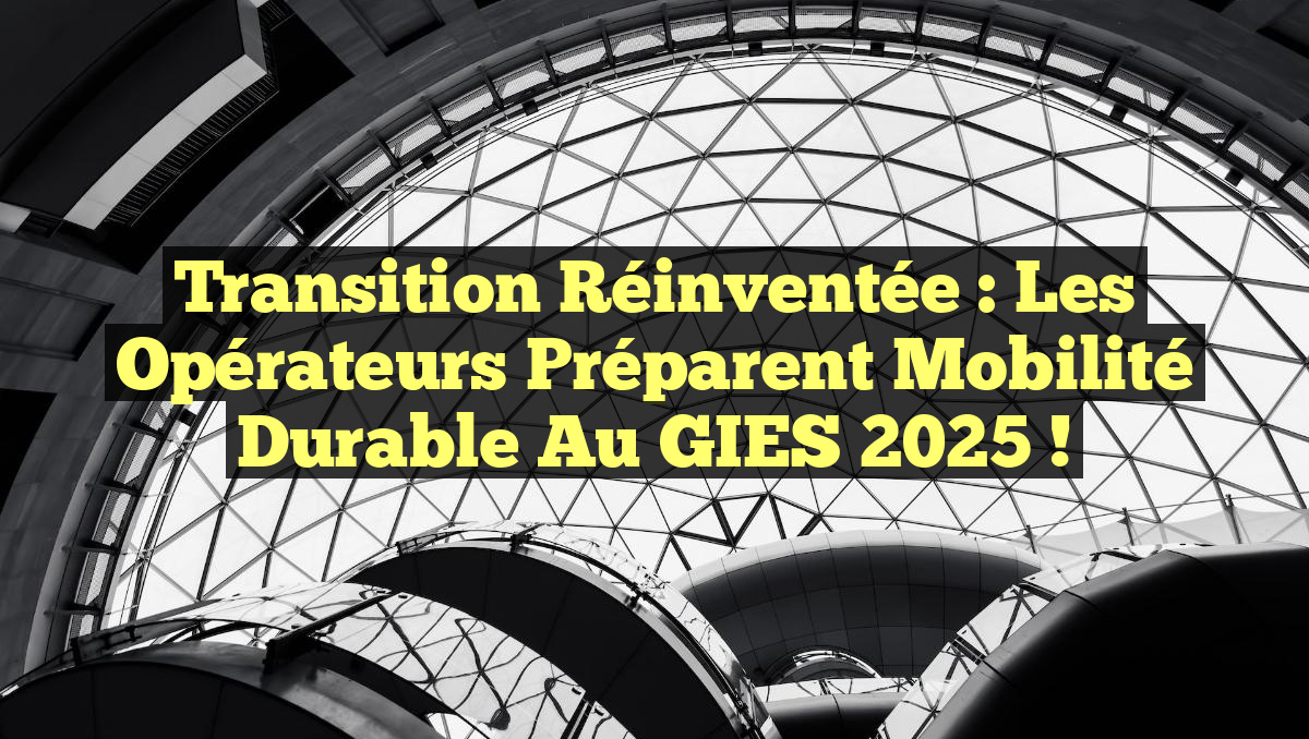 Transition Réinventée : Les Opérateurs Préparent Mobilité Durable au GIES 2025 !