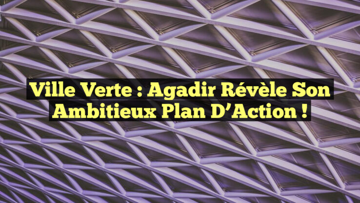 Ville Verte : Agadir Révèle Son Ambitieux Plan d’Action !