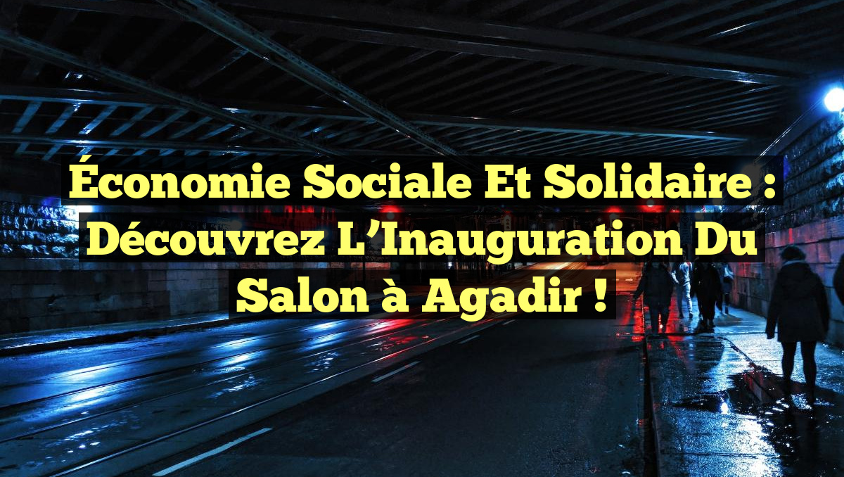 Économie Sociale et Solidaire : Découvrez l&rsquo;Inauguration du Salon à Agadir !