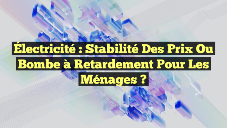 Électricité : Stabilité des Prix ou Bombe à Retardement pour les Ménages ?