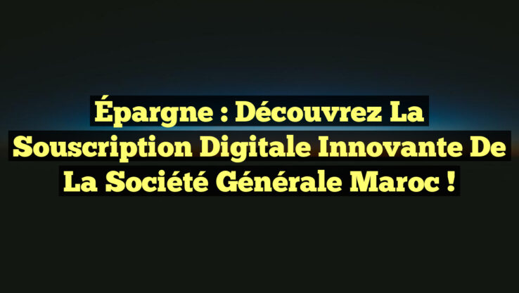 Épargne : Découvrez la Souscription Digitale Innovante de la Société Générale Maroc !